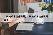 广州美术学院分数线_广州美术学院分数线2020