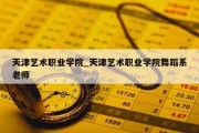天津艺术职业学院_天津艺术职业学院舞蹈系老师