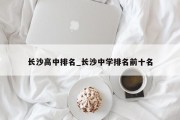 长沙高中排名_长沙中学排名前十名