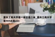 重庆工商大学是一本还是二本_重庆工商大学是985还是211
