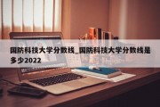 国防科技大学分数线_国防科技大学分数线是多少2022